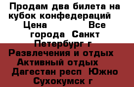 Продам два билета на кубок конфедераций  › Цена ­ 20 000 - Все города, Санкт-Петербург г. Развлечения и отдых » Активный отдых   . Дагестан респ.,Южно-Сухокумск г.